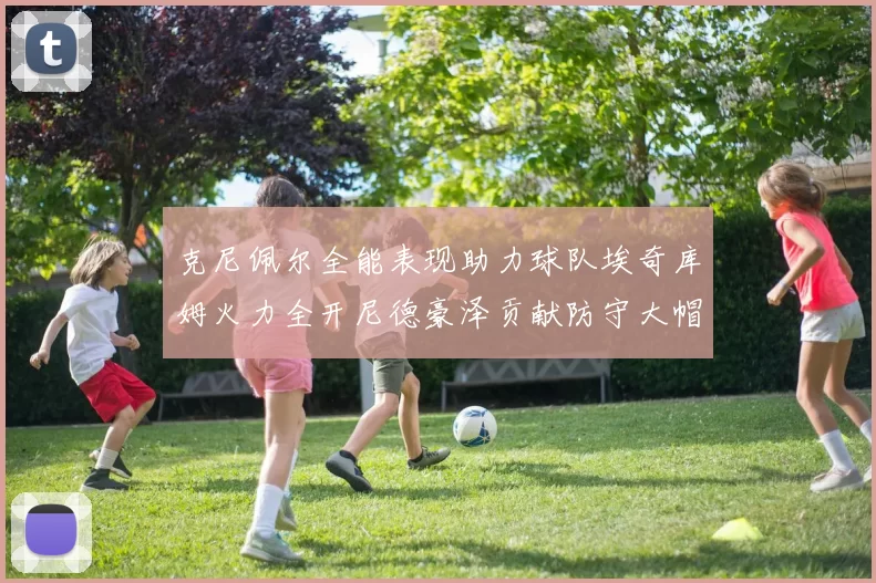 克尼佩尔全能表现助力球队埃奇库姆火力全开尼德豪泽贡献防守大帽