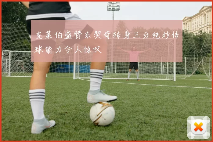 克莱伯盛赞东契奇转身三分绝妙传球能力令人惊叹