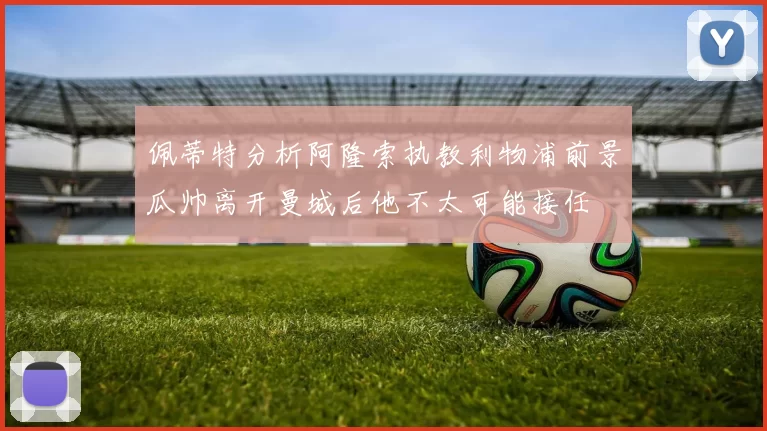 佩蒂特分析阿隆索执教利物浦前景瓜帅离开曼城后他不太可能接任
