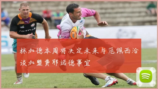 林加德本周将决定未来与范佩西洽谈加盟费耶诺德事宜