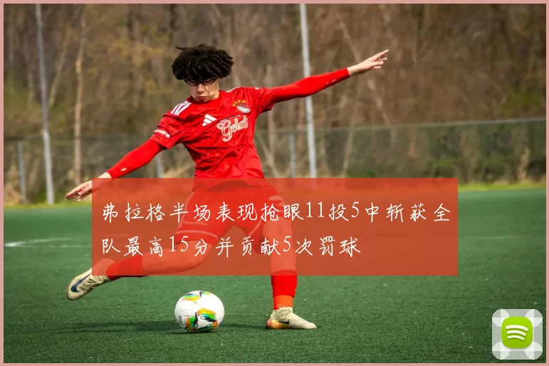 弗拉格半场表现抢眼11投5中斩获全队最高15分并贡献5次罚球