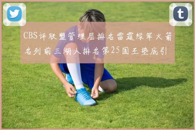 CBS评联盟管理层排名雷霆绿军火箭名列前三湖人排名第25国王垫底引发热议