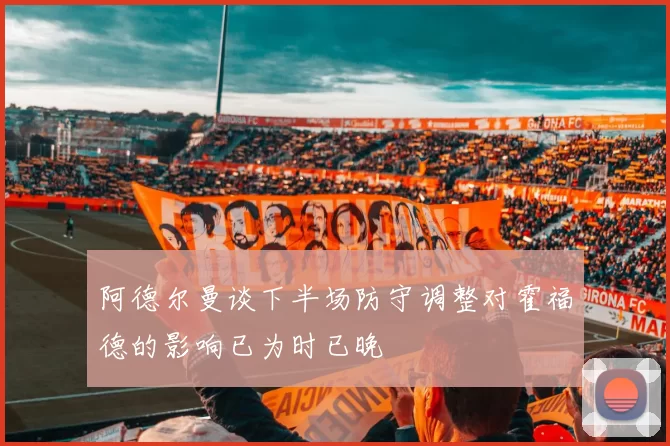 阿德尔曼谈下半场防守调整对霍福德的影响已为时已晚