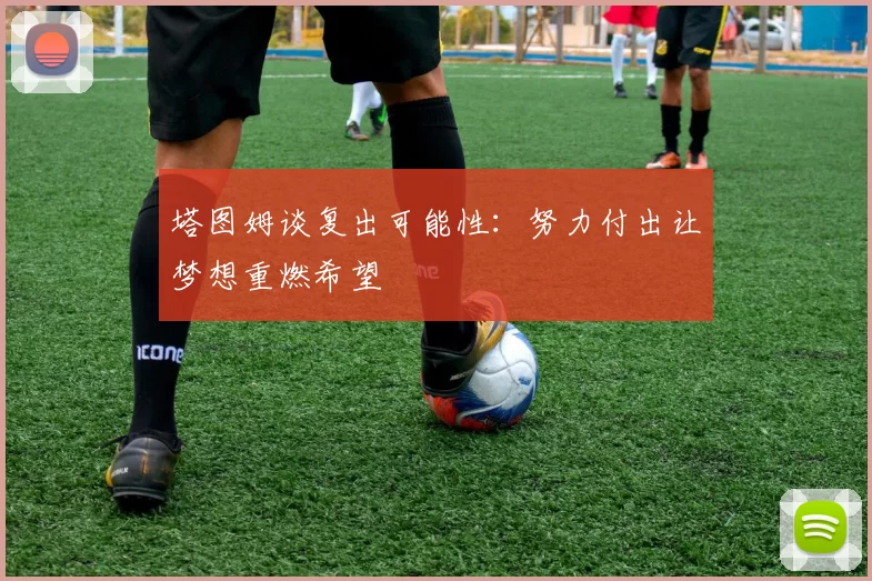 塔图姆谈复出可能性：努力付出让梦想重燃希望