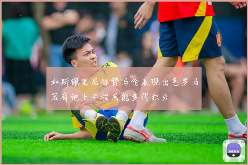 加斯佩里尼称赞马伦表现出色罗马若有他上半程或能多得积分