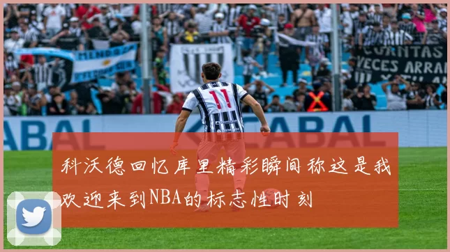 科沃德回忆库里精彩瞬间称这是我欢迎来到NBA的标志性时刻