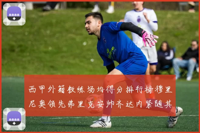 西甲外籍教练场均得分排行榜穆里尼奥领先弗里克安帅齐达内紧随其后