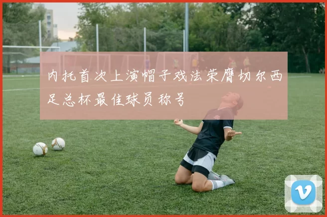 内托首次上演帽子戏法荣膺切尔西足总杯最佳球员称号