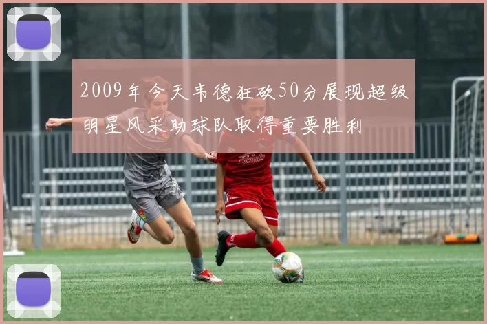 2009年今天韦德狂砍50分展现超级明星风采助球队取得重要胜利