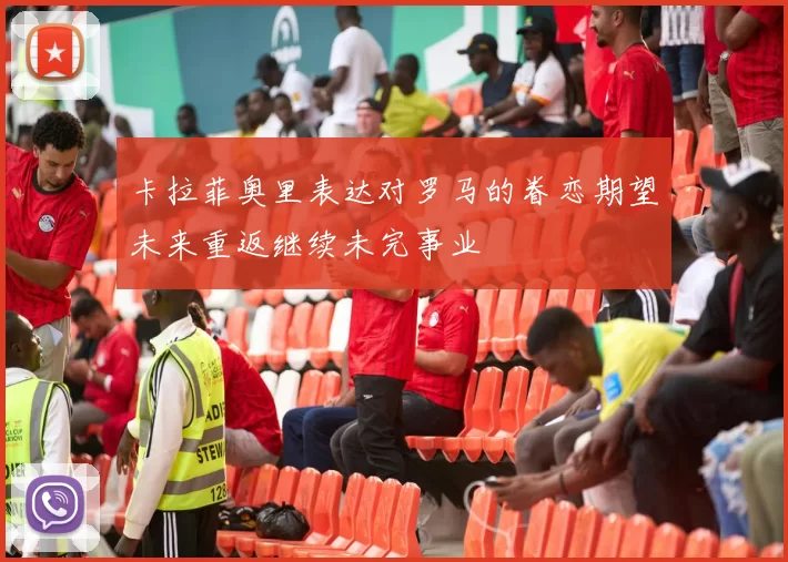 卡拉菲奥里表达对罗马的眷恋期望未来重返继续未完事业