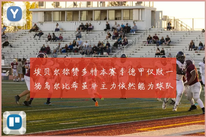 埃贝尔称赞多特本赛季德甲仅败一场乌尔比希虽非主力依然能为球队贡献力量