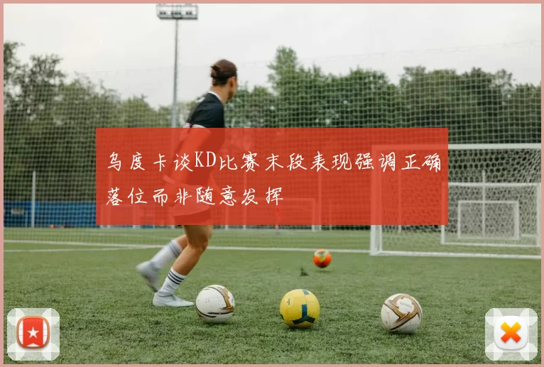 乌度卡谈KD比赛末段表现强调正确落位而非随意发挥