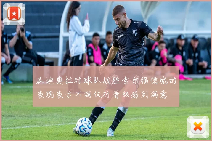 瓜迪奥拉对球队战胜索尔福德城的表现表示不满仅对晋级感到满意