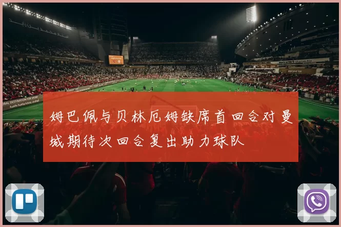姆巴佩与贝林厄姆缺席首回合对曼城期待次回合复出助力球队