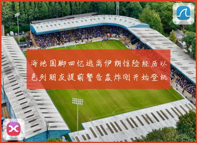海地国脚回忆逃离伊朗惊险经历以色列朋友提前警告轰炸刚开始登机时刻