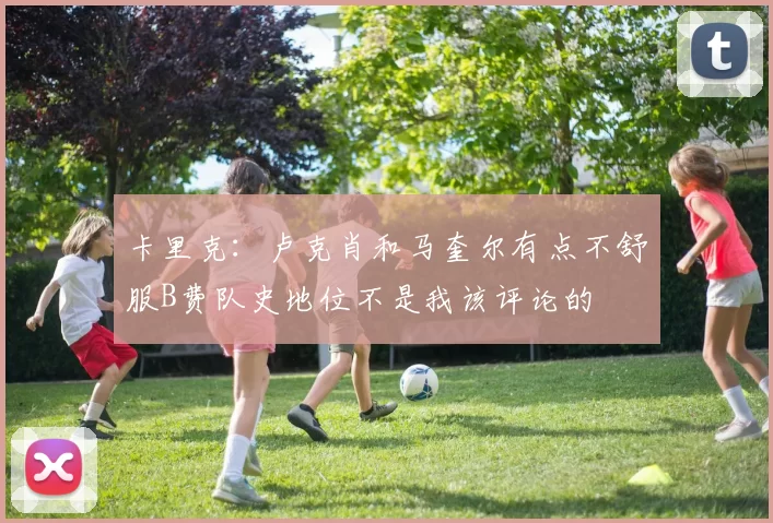 卡里克：卢克肖和马奎尔有点不舒服B费队史地位不是我该评论的