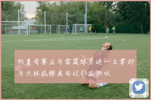 约基奇赛后与雷霆球员逐一击掌却与杰林威擦肩而过引发热议