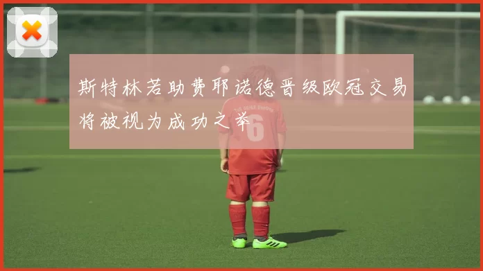 斯特林若助费耶诺德晋级欧冠交易将被视为成功之举