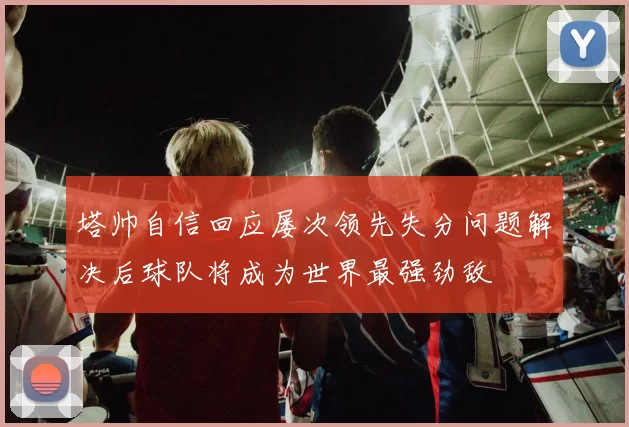 塔帅自信回应屡次领先失分问题解决后球队将成为世界最强劲敌