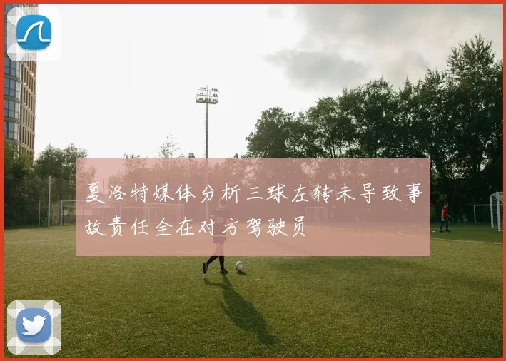 夏洛特媒体分析三球左转未导致事故责任全在对方驾驶员