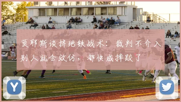 莫耶斯谈挤地铁战术：裁判不介入别人就会效仿，都快成摔跤了