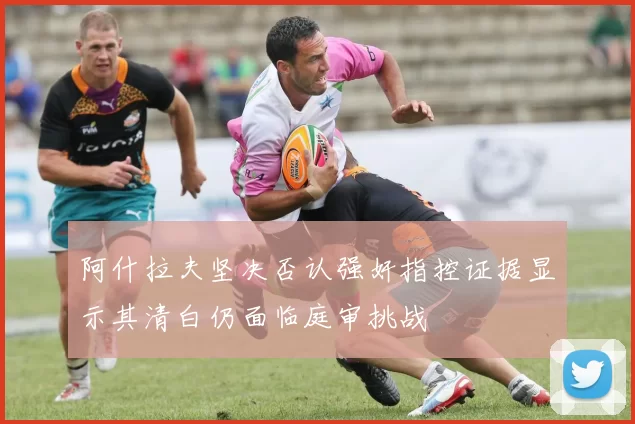 阿什拉夫坚决否认强奸指控证据显示其清白仍面临庭审挑战