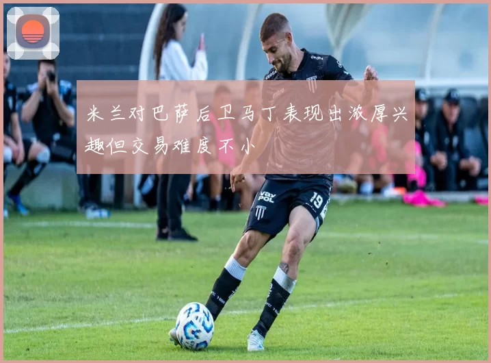 米兰对巴萨后卫马丁表现出浓厚兴趣但交易难度不小