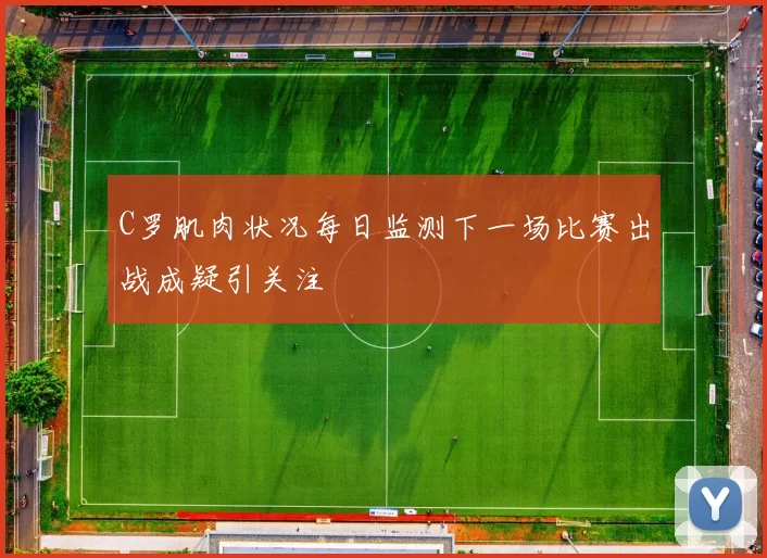 C罗肌肉状况每日监测下一场比赛出战成疑引关注