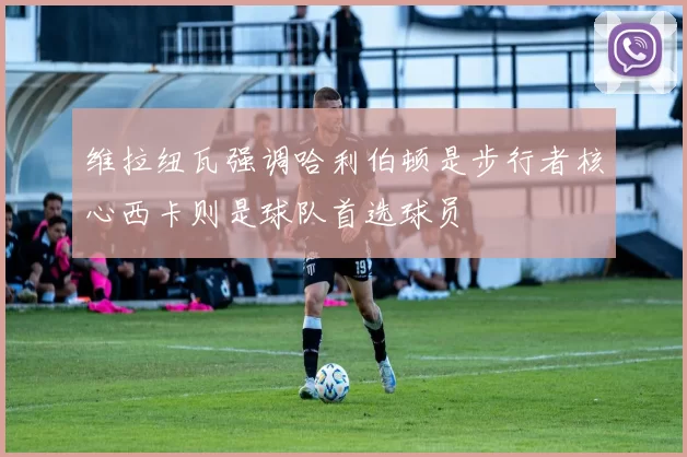 维拉纽瓦强调哈利伯顿是步行者核心西卡则是球队首选球员