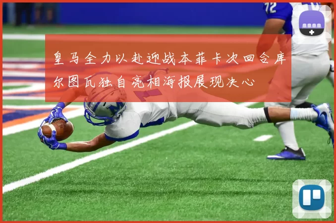 皇马全力以赴迎战本菲卡次回合库尔图瓦独自亮相海报展现决心