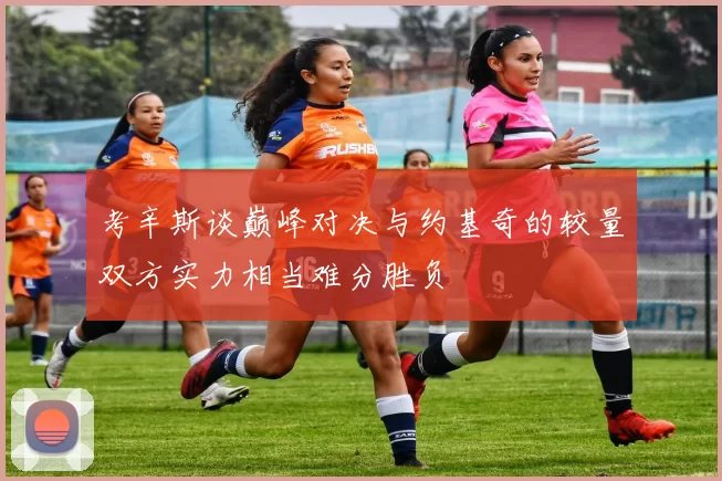 考辛斯谈巅峰对决与约基奇的较量双方实力相当难分胜负