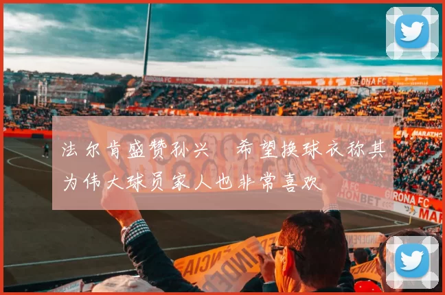 法尔肯盛赞孙兴慜希望换球衣称其为伟大球员家人也非常喜欢