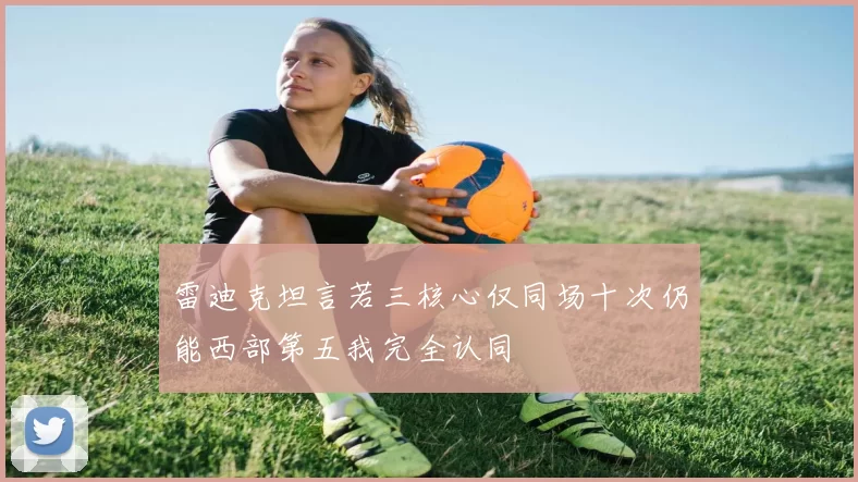 雷迪克坦言若三核心仅同场十次仍能西部第五我完全认同